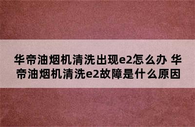 华帝油烟机清洗出现e2怎么办 华帝油烟机清洗e2故障是什么原因